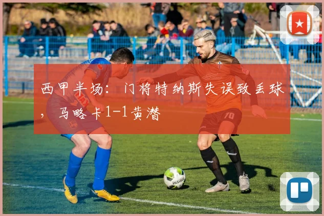 西甲半场：门将特纳斯失误致丢球，马略卡1-1黄潜