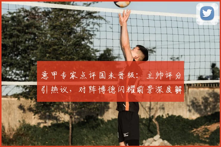 意甲专家点评国米晋级:主帅评分引热议,对阵博德闪耀前景深度解析