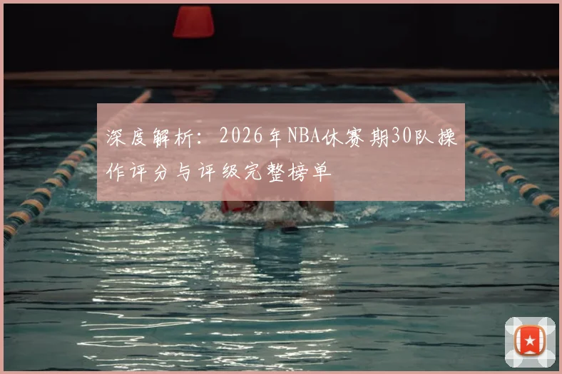深度解析：2026年NBA休赛期30队操作评分与评级完整榜单