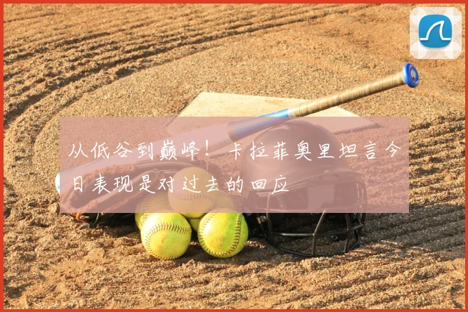从低谷到巅峰！卡拉菲奥里坦言今日表现是对过去的回应