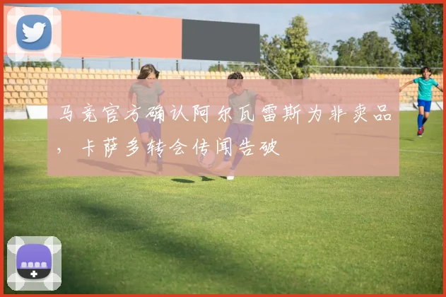 马竞官方确认阿尔瓦雷斯为非卖品,卡萨多转会传闻告破