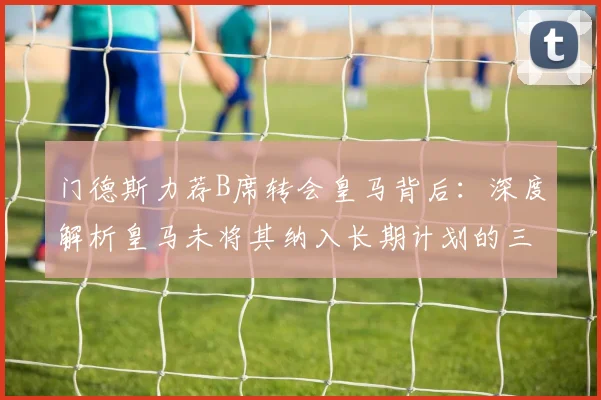 门德斯力荐B席转会皇马背后：深度解析皇马未将其纳入长期计划的三大主因