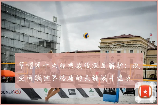 草帽团十大经典战役深度解析：改变海贼世界格局的关键战斗盘点