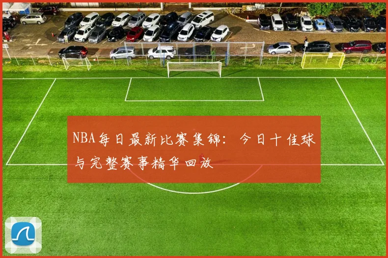 NBA每日最新比赛集锦：今日十佳球与完整赛事精华回放