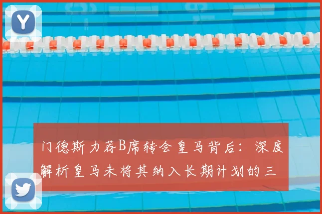 门德斯力荐B席转会皇马背后：深度解析皇马未将其纳入长期计划的三大主因