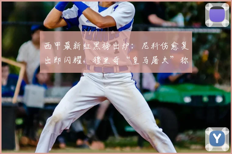 西甲最新红黑榜出炉：尼科伤愈复出即闪耀，穆里奇“皇马屠夫”称号引热议
