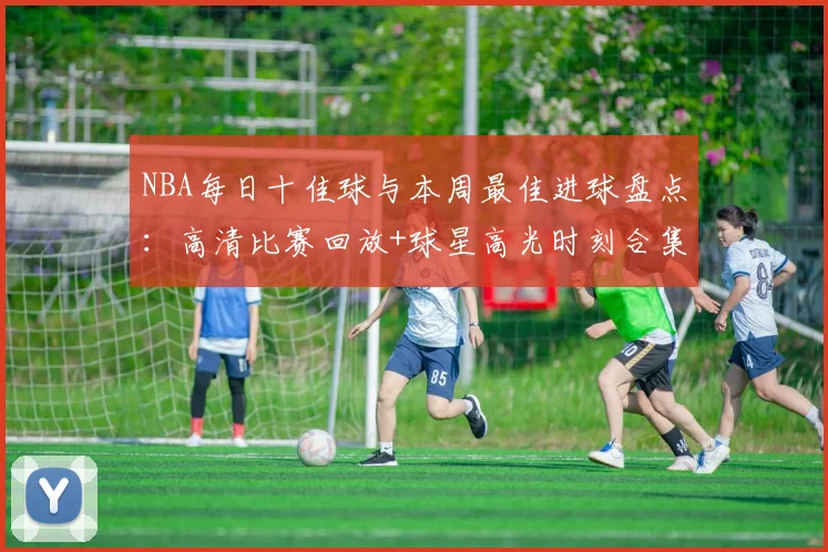 NBA每日十佳球与本周最佳进球盘点：高清比赛回放+球星高光时刻合集