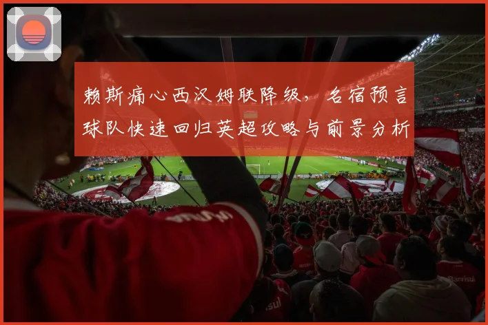 赖斯痛心西汉姆联降级，名宿预言球队快速回归英超攻略与前景分析