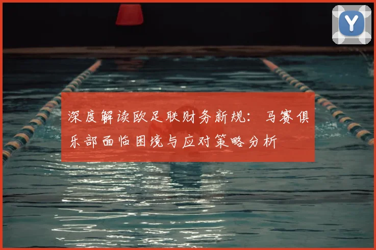 深度解读欧足联财务新规：马赛俱乐部面临困境与应对策略分析